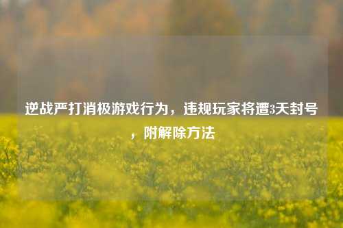 逆战严打消极游戏行为，违规玩家将遭3天封号，附解除方法