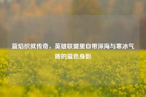 蓝焰织就传奇,英雄联盟里自带深海与寒冰气质的蓝色身影