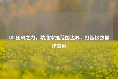 LOL狂风之力,精准拿捏范围边界,打造极致操作空间