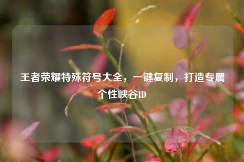 王者荣耀特殊符号大全,一键复制,打造专属个性峡谷ID
