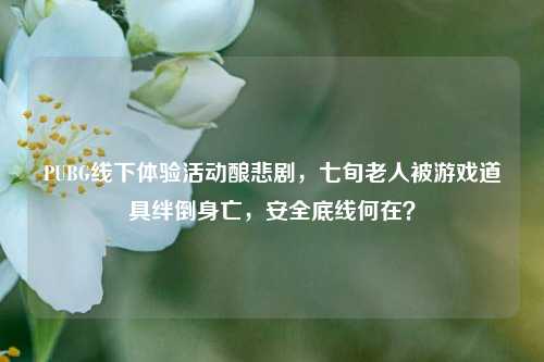 PUBG线下体验活动酿悲剧,七旬老人被游戏道具绊倒身亡,安全底线何在?