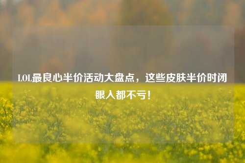 LOL最良心半价活动大盘点,这些皮肤半价时闭眼入都不亏!