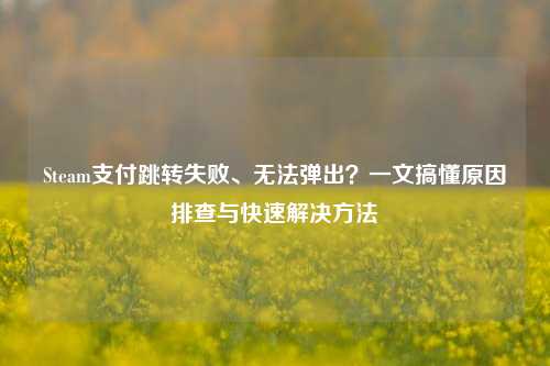Steam支付跳转失败、无法弹出?一文搞懂原因排查与快速解决方法