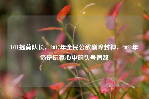 LOL提莫队长,2017年全民公敌巅峰封神,2021年仍是玩家心中的头号宿敌