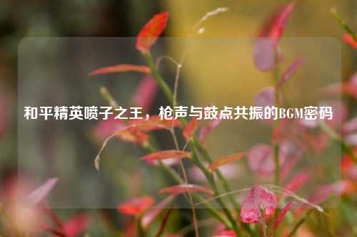 和平精英喷子之王，枪声与鼓点共振的BGM密码