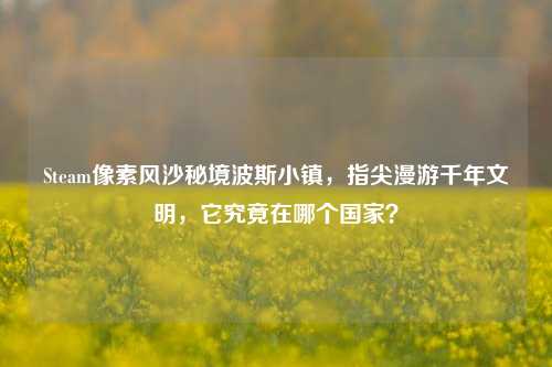 Steam像素风沙秘境波斯小镇，指尖漫游千年文明，它究竟在哪个国家？