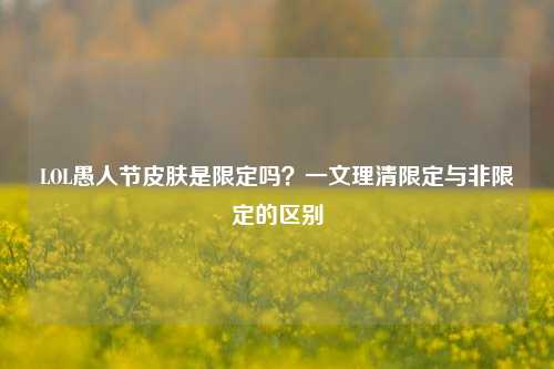 LOL愚人节皮肤是限定吗?一文理清限定与非限定的区别