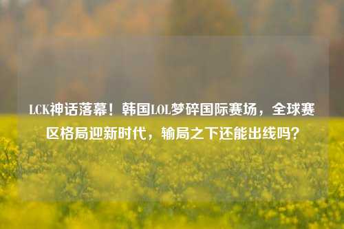 LCK神话落幕!韩国LOL梦碎国际赛场,全球赛区格局迎新时代,输局之下还能出线吗?
