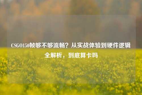 CSGO150帧够不够流畅？从实战体验到硬件逻辑全解析，到底算卡吗