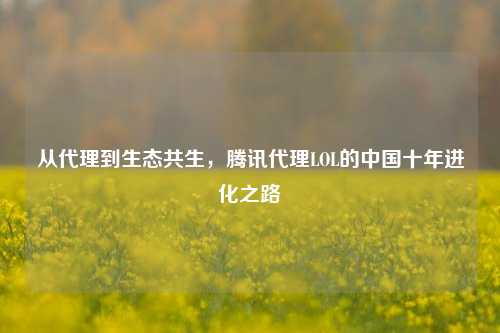 从代理到生态共生,腾讯代理LOL的中国十年进化之路