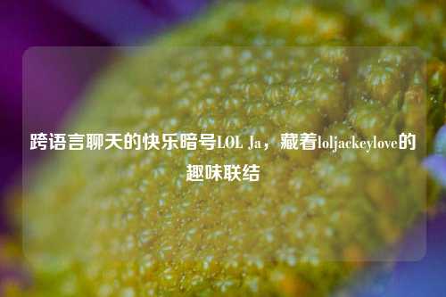 跨语言聊天的快乐暗号LOL Ja,藏着loljackeylove的趣味联结