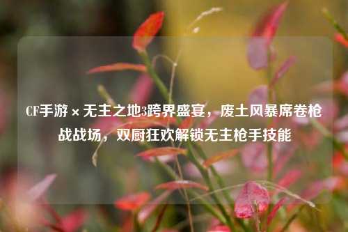 CF手游×无主之地3跨界盛宴，废土风暴席卷枪战战场，双厨狂欢解锁无主枪手技能