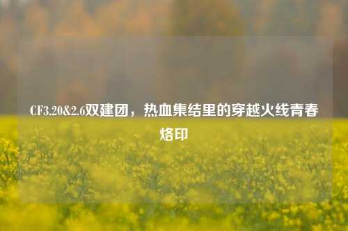 CF3.20&2.6双建团，热血集结里的穿越火线青春烙印