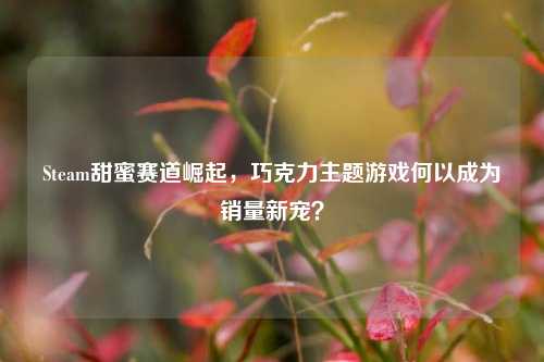 Steam甜蜜赛道崛起,巧克力主题游戏何以成为销量新宠?