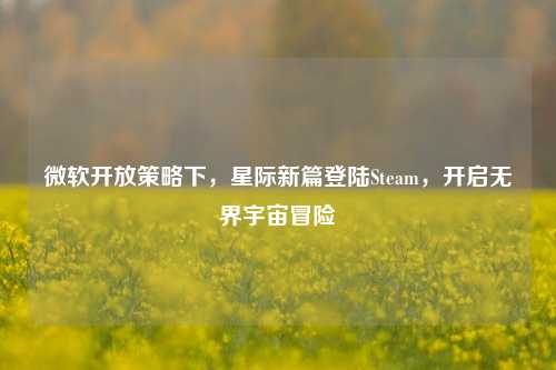 微软开放策略下,星际新篇登陆Steam,开启无界宇宙冒险