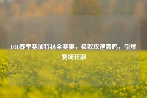 LOL春季赛加特林全赛事,极致攻速轰鸣,引爆赛场狂潮