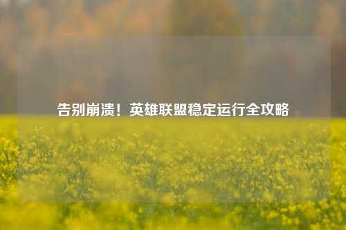 告别崩溃!英雄联盟稳定运行全攻略