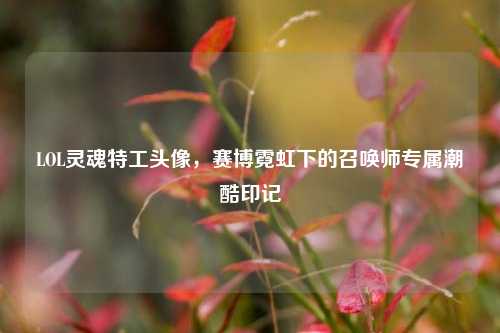 LOL灵魂特工头像,赛博霓虹下的召唤师专属潮酷印记