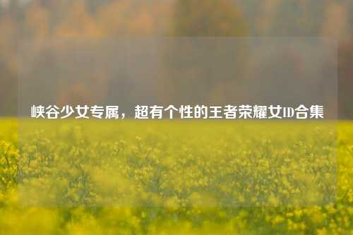 峡谷少女专属，超有个性的王者荣耀女ID合集