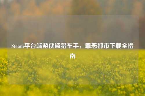 Steam平台端游侠盗猎车手,罪恶都市下载全指南