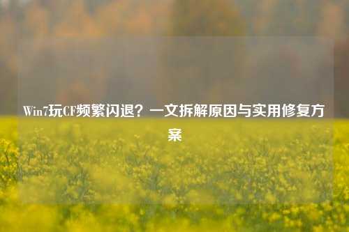 Win7玩CF频繁闪退?一文拆解原因与实用修复方案
