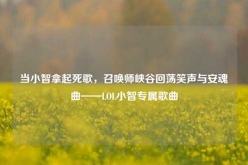 当小智拿起死歌,召唤师峡谷回荡笑声与安魂曲——LOL小智专属歌曲