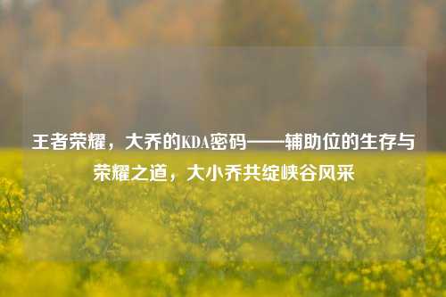 王者荣耀,大乔的KDA密码——辅助位的生存与荣耀之道,大小乔共绽峡谷风采