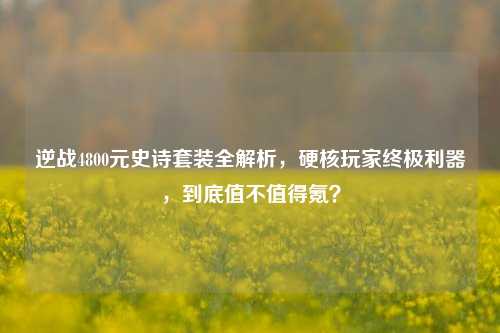 逆战4800元史诗套装全解析,硬核玩家终极利器,到底值不值得氪?