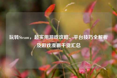 玩转Steam,超实用游戏攻略、平台技巧全解析及游戏漫画干货汇总
