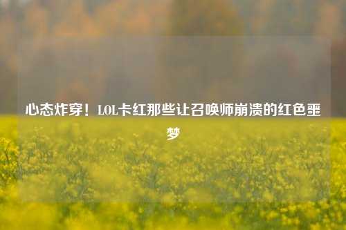 心态炸穿！LOL卡红那些让召唤师崩溃的红色噩梦