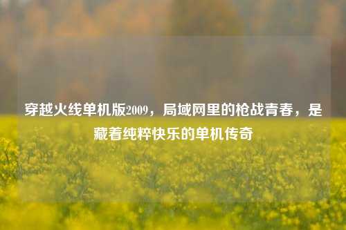 穿越火线单机版2009，局域网里的枪战青春，是藏着纯粹快乐的单机传奇