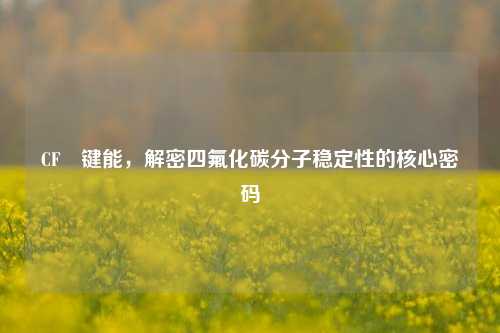 CF₄键能,解密四氟化碳分子稳定性的核心密码