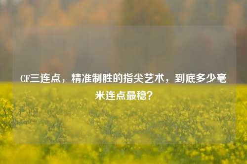 CF三连点,精准制胜的指尖艺术,到底多少毫米连点最稳?