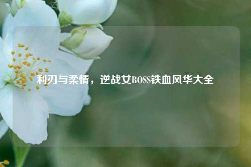 利刃与柔情，逆战女BOSS铁血风华大全