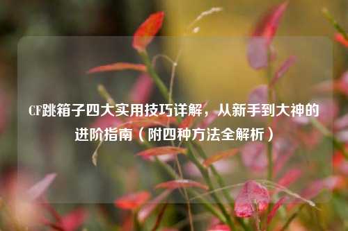 CF跳箱子四大实用技巧详解,从新手到大神的进阶指南(附四种方法全解析)