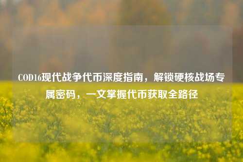 COD16现代战争代币深度指南,解锁硬核战场专属密码,一文掌握代币获取全路径