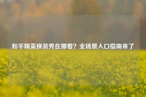 和平精英换装秀在哪看？全场景入口指南来了