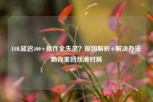 LOL延迟400+操作全失灵?原因解析+解决办法助你重回丝滑对局