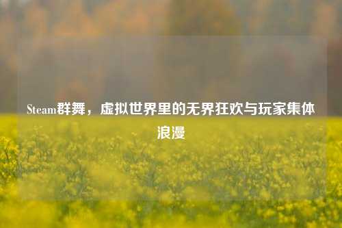 Steam群舞,虚拟世界里的无界狂欢与玩家集体浪漫