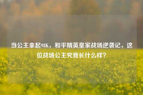 当公主拿起98K,和平精英皇家战场逆袭记,这位战场公主究竟长什么样?