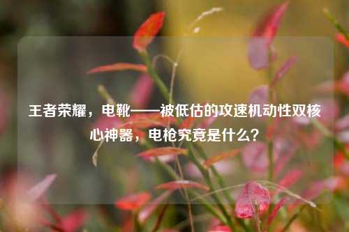 王者荣耀，电靴——被低估的攻速机动性双核心神器，电枪究竟是什么？