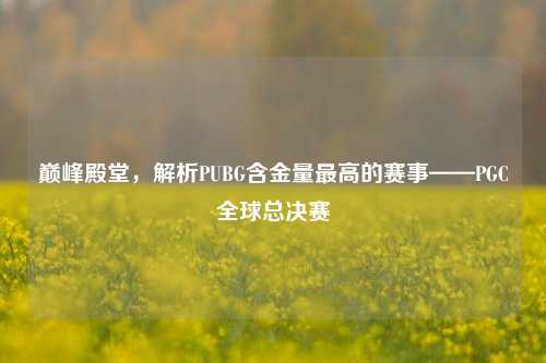 巅峰殿堂，解析PUBG含金量最高的赛事——PGC全球总决赛