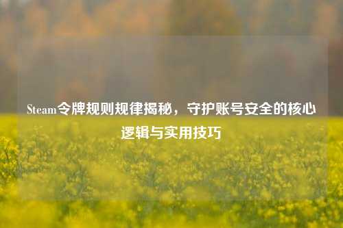 Steam令牌规则规律揭秘,守护账号安全的核心逻辑与实用技巧