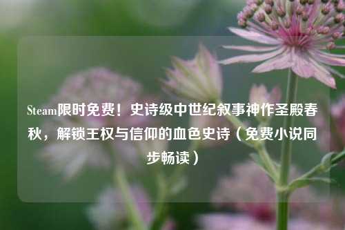 Steam限时免费！史诗级中世纪叙事神作圣殿春秋，解锁王权与信仰的血色史诗（免费小说同步畅读）