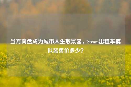 当方向盘成为城市人生取景器,Steam出租车模拟器售价多少?