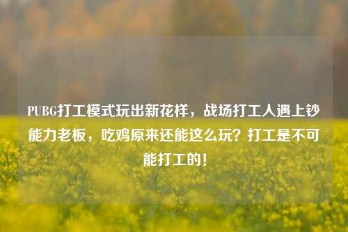 PUBG打工模式玩出新花样,战场打工人遇上钞能力老板,吃鸡原来还能这么玩?打工是不可能打工的!