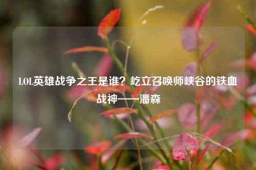 LOL英雄战争之王是谁?屹立召唤师峡谷的铁血战神——潘森
