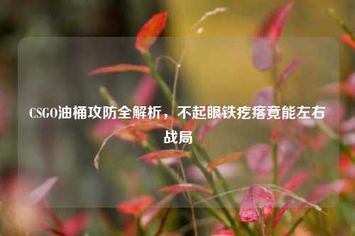 CSGO油桶攻防全解析,不起眼铁疙瘩竟能左右战局