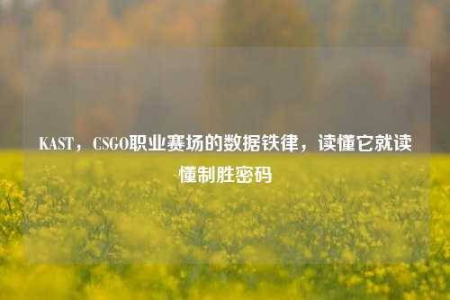 KAST,CSGO职业赛场的数据铁律,读懂它就读懂制胜密码