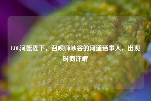 LOL河蟹陛下,召唤师峡谷的河道话事人,出现时间详解